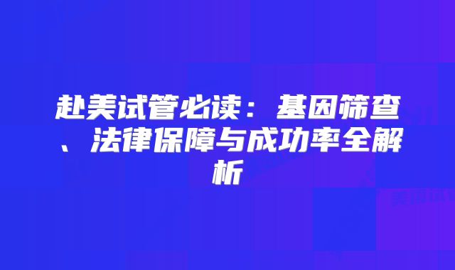 赴美试管必读：基因筛查、法律保障与成功率全解析