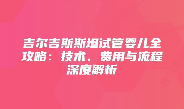 吉尔吉斯斯坦试管婴儿全攻略：技术、费用与流程深度解析