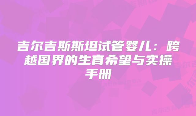吉尔吉斯斯坦试管婴儿：跨越国界的生育希望与实操手册