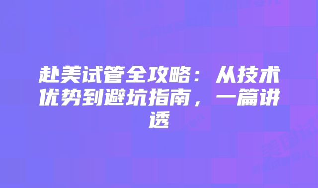 赴美试管全攻略：从技术优势到避坑指南，一篇讲透