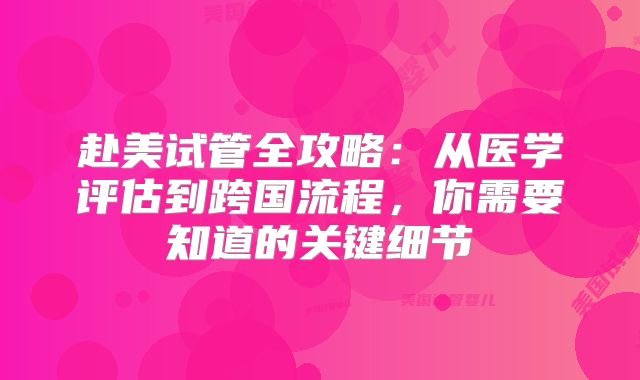 赴美试管全攻略:从医学评估到跨国流程,你需要知道的关键细节