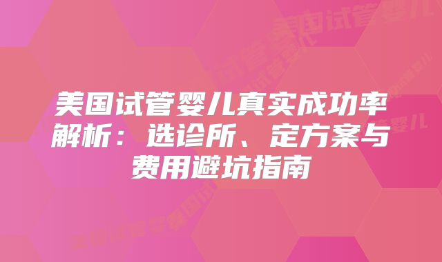 美国试管婴儿真实成功率解析：选诊所、定方案与费用避坑指南