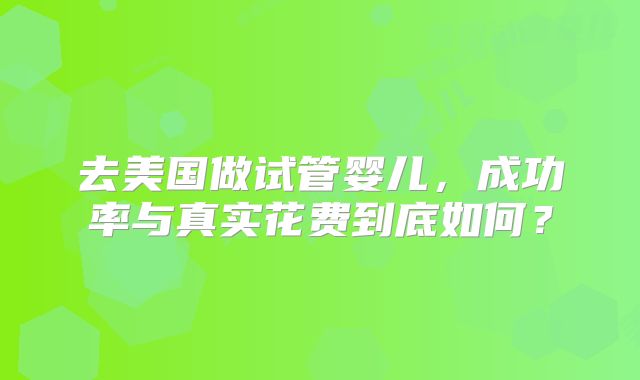 去美国做试管婴儿,成功率与真实花费到底如何?
