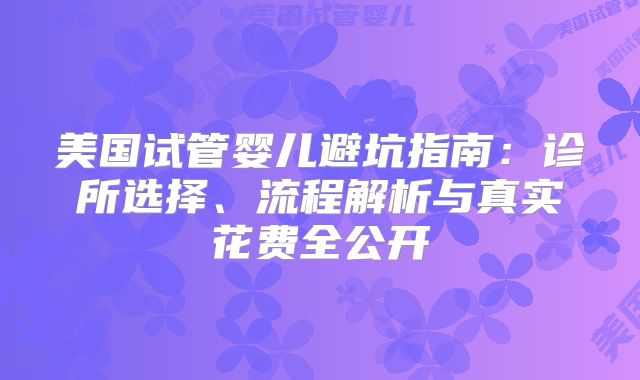 美国试管婴儿避坑指南：诊所选择、流程解析与真实花费全公开