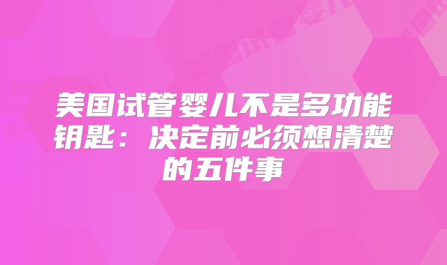 美国试管婴儿不是多功能钥匙：决定前必须想清楚的五件事