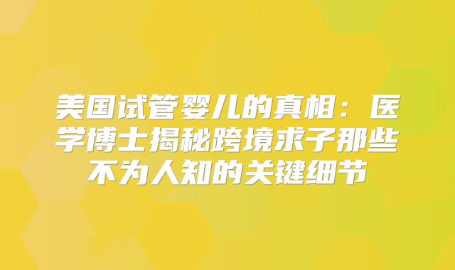 美国试管婴儿的真相：医学博士揭秘跨境求子那些不为人知的关键细节
