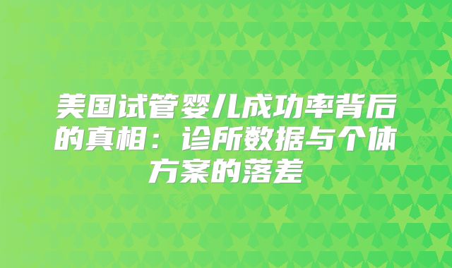 美国试管婴儿成功率背后的真相：诊所数据与个体方案的落差