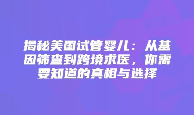 揭秘美国试管婴儿：从基因筛查到跨境求医，你需要知道的真相与选择