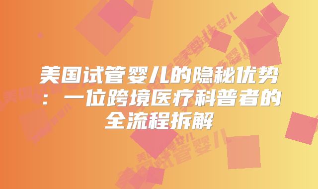 美国试管婴儿的隐秘优势：一位跨境医疗科普者的全流程拆解