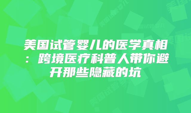 美国试管婴儿的医学真相：跨境医疗科普人带你避开那些隐藏的坑