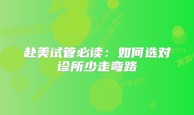 赴美试管必读：如何选对诊所少走弯路