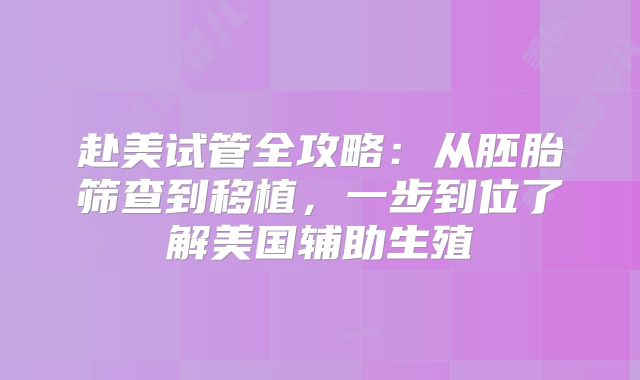 赴美试管全攻略:从胚胎筛查到移植,一步到位了解美国辅助生殖