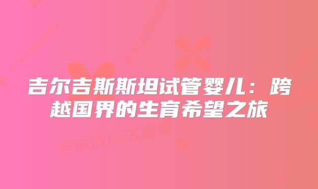 吉尔吉斯斯坦试管婴儿：跨越国界的生育希望之旅