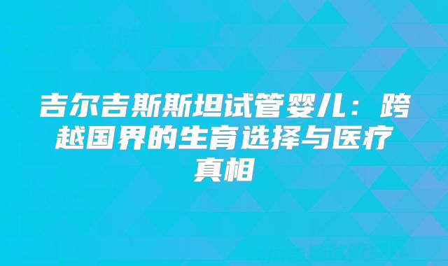 吉尔吉斯斯坦试管婴儿：跨越国界的生育选择与医疗真相