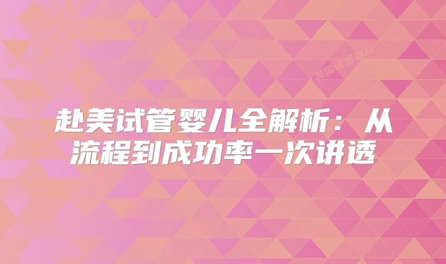 赴美试管婴儿全解析：从流程到成功率一次讲透