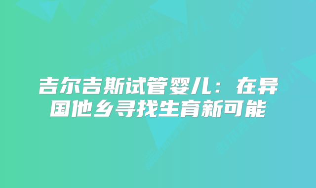 吉尔吉斯试管婴儿：在异国他乡寻找生育新可能