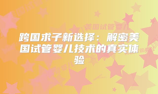 跨国求子新选择：解密美国试管婴儿技术的真实体验