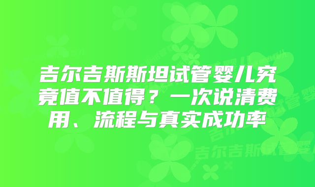 吉尔吉斯斯坦试管婴儿究竟值不值得？一次说清费用、流程与真实成功率