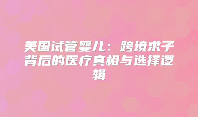 美国试管婴儿:跨境求子背后的医疗真相与选择逻辑