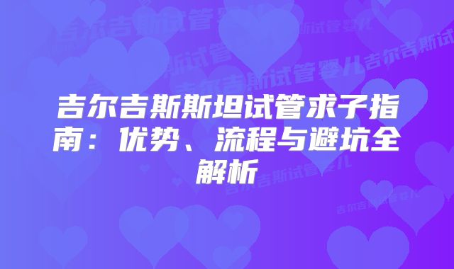 吉尔吉斯斯坦试管求子指南：优势、流程与避坑全解析